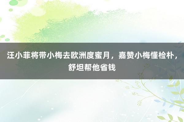 汪小菲将带小梅去欧洲度蜜月，嘉赞小梅懂检朴，舒坦帮他省钱