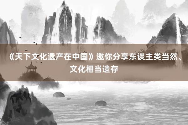 《天下文化遗产在中国》邀你分享东谈主类当然、文化相当遗存