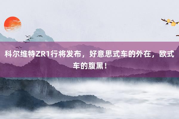 科尔维特ZR1行将发布，好意思式车的外在，欧式车的腹黑！