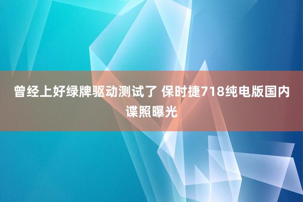 曾经上好绿牌驱动测试了 保时捷718纯电版国内谍照曝光