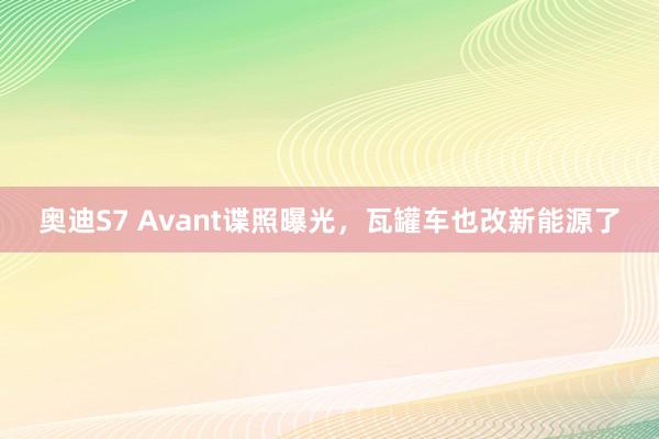 奥迪S7 Avant谍照曝光，瓦罐车也改新能源了