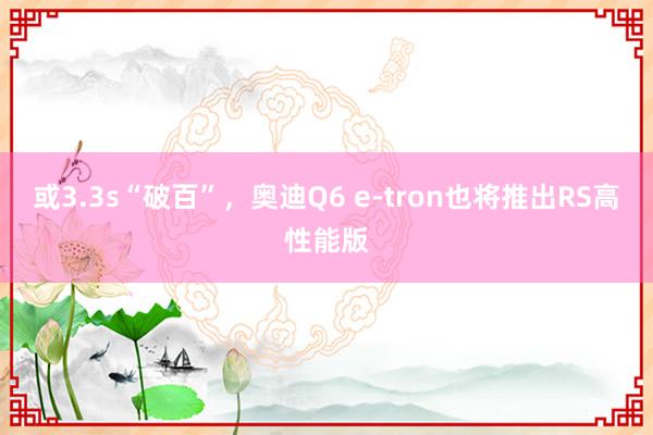 或3.3s“破百”，奥迪Q6 e-tron也将推出RS高性能版