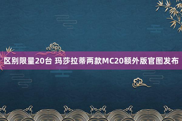 区别限量20台 玛莎拉蒂两款MC20额外版官图发布