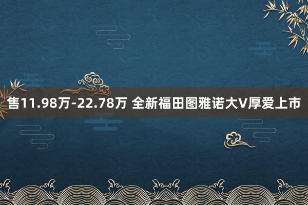 售11.98万-22.78万 全新福田图雅诺大V厚爱上市