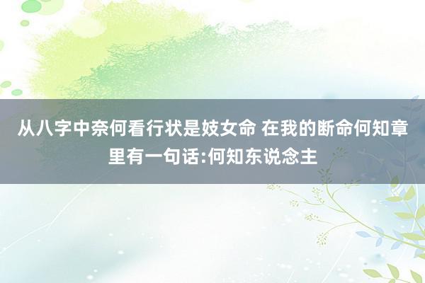 从八字中奈何看行状是妓女命 在我的断命何知章里有一句话:何知东说念主