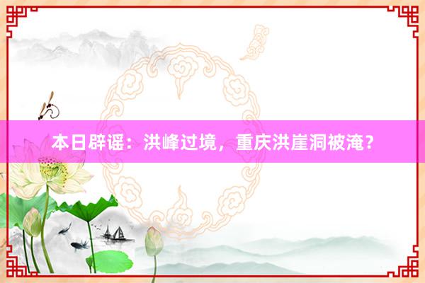 本日辟谣：洪峰过境，重庆洪崖洞被淹？