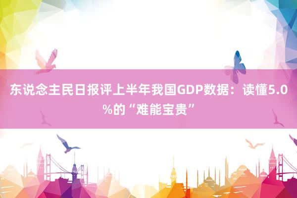 东说念主民日报评上半年我国GDP数据：读懂5.0%的“难能宝贵”