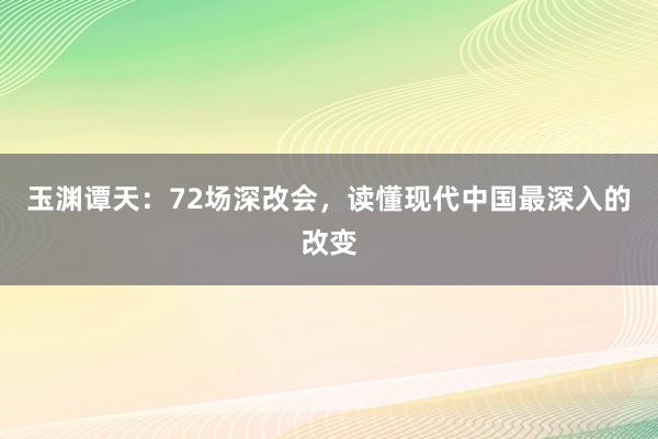 玉渊谭天：72场深改会，读懂现代中国最深入的改变