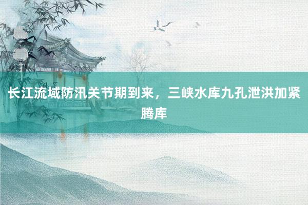 长江流域防汛关节期到来，三峡水库九孔泄洪加紧腾库