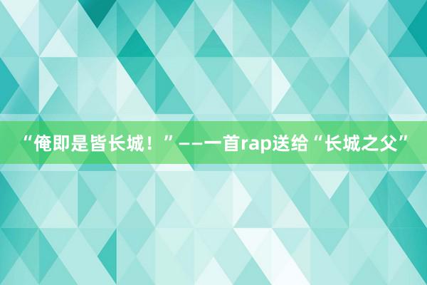 “俺即是皆长城！”——一首rap送给“长城之父”