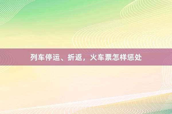 列车停运、折返，火车票怎样惩处