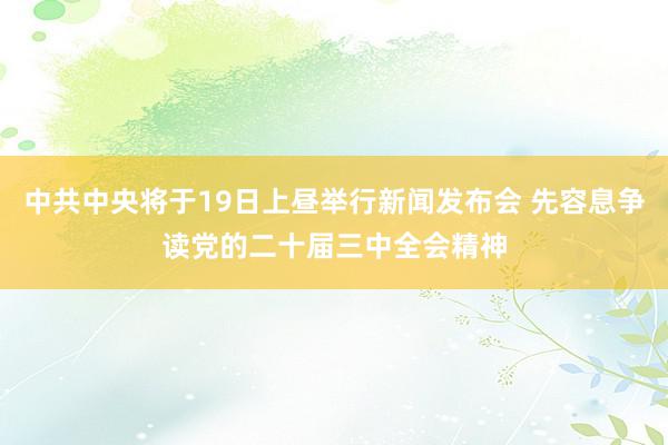 中共中央将于19日上昼举行新闻发布会 先容息争读党的二十届三中全会精神