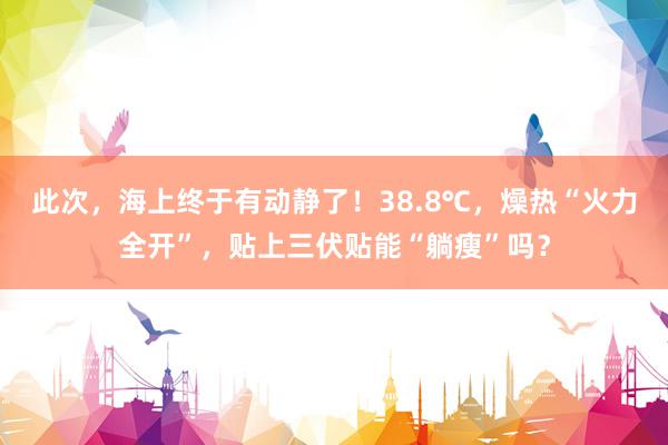 此次，海上终于有动静了！38.8℃，燥热“火力全开”，贴上三伏贴能“躺瘦”吗？