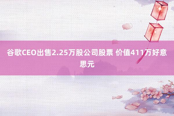 谷歌CEO出售2.25万股公司股票 价值411万好意思元