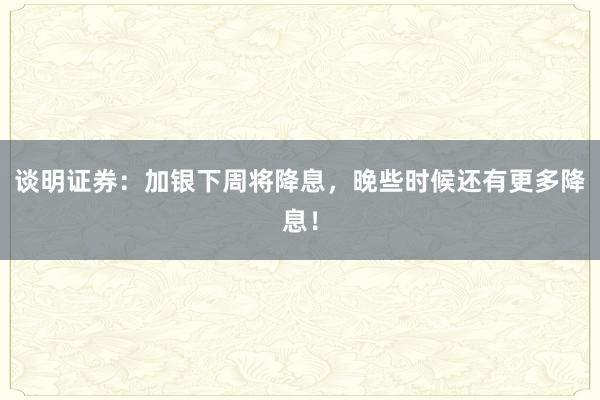 谈明证券：加银下周将降息，晚些时候还有更多降息！