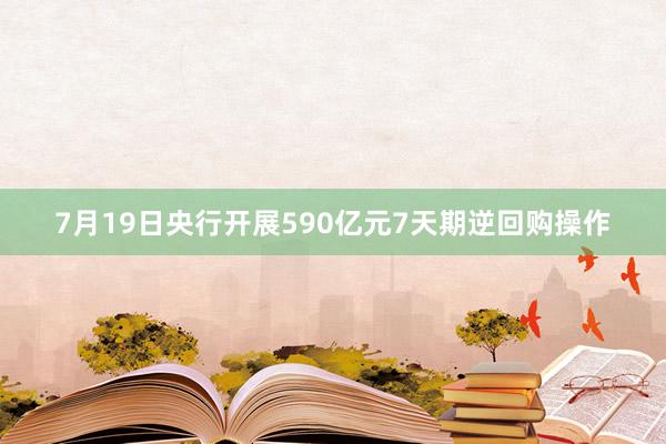 7月19日央行开展590亿元7天期逆回购操作