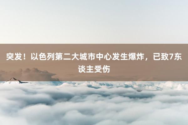 突发！以色列第二大城市中心发生爆炸，已致7东谈主受伤