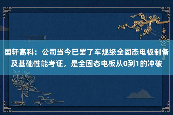 国轩高科：公司当今已罢了车规级全固态电板制备及基础性能考证，是全固态电板从0到1的冲破