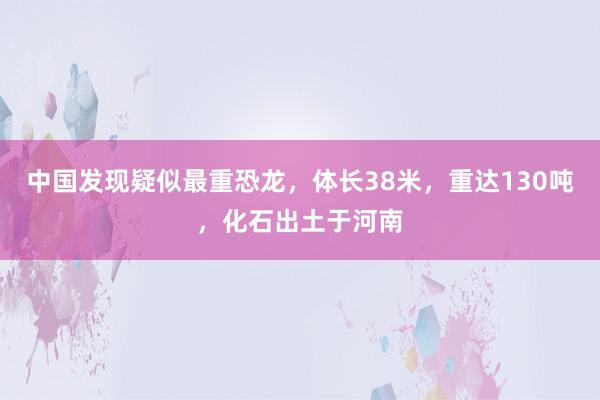 中国发现疑似最重恐龙，体长38米，重达130吨，化石出土于河南