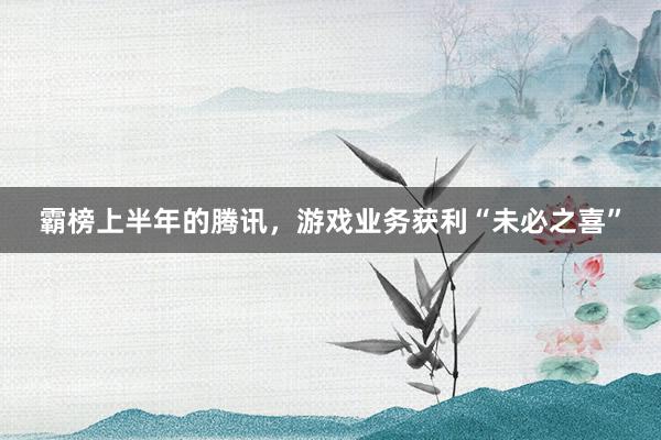 霸榜上半年的腾讯，游戏业务获利“未必之喜”