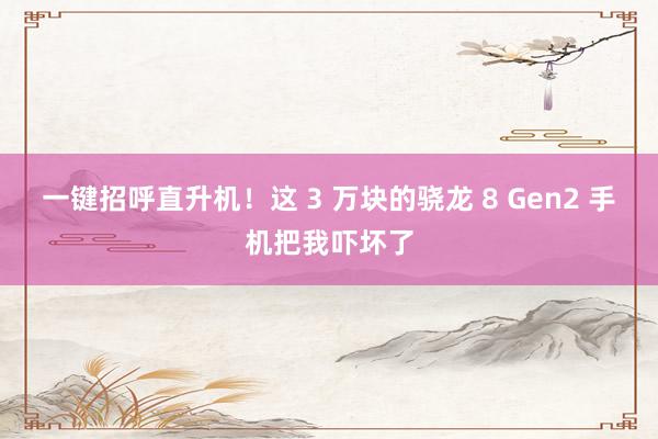 一键招呼直升机！这 3 万块的骁龙 8 Gen2 手机把我吓坏了