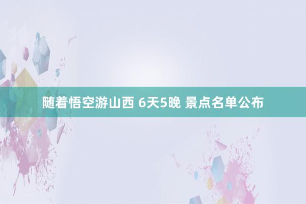 随着悟空游山西 6天5晚 景点名单公布