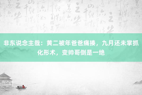 非东说念主哉：黄二被年爸爸痛揍，九月还未掌抓化形术，变帅哥倒是一绝