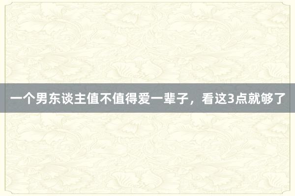 一个男东谈主值不值得爱一辈子，看这3点就够了