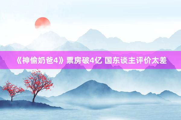 《神偷奶爸4》票房破4亿 国东谈主评价太差