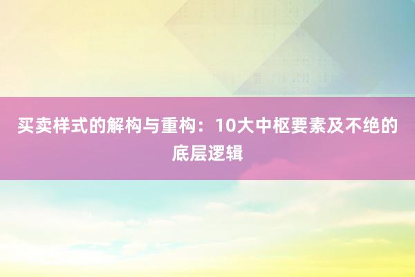 买卖样式的解构与重构：10大中枢要素及不绝的底层逻辑