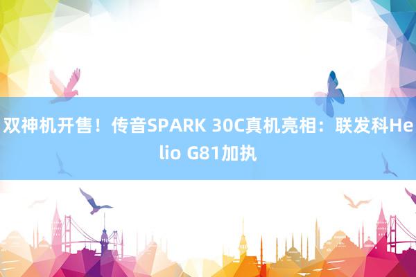 双神机开售！传音SPARK 30C真机亮相：联发科Helio G81加执