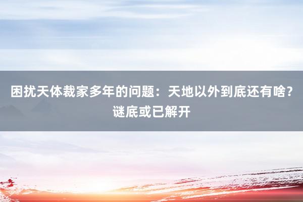 困扰天体裁家多年的问题：天地以外到底还有啥？谜底或已解开