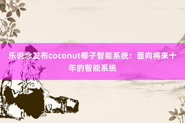 乐说念发布coconut椰子智能系统：面向将来十年的智能系统