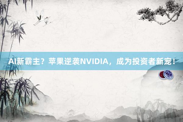 AI新霸主？苹果逆袭NVIDIA，成为投资者新宠！