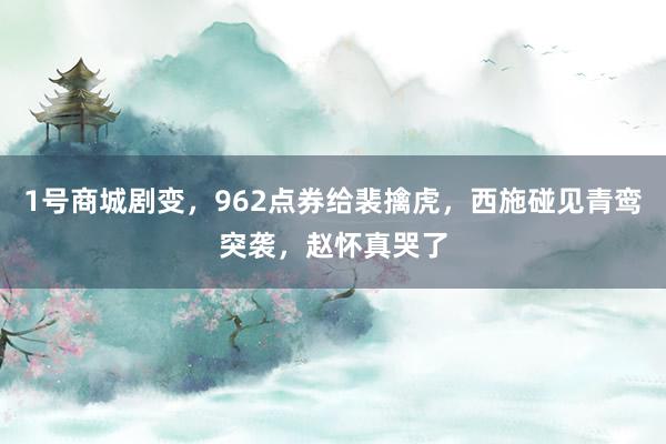 1号商城剧变，962点券给裴擒虎，西施碰见青鸾突袭，赵怀真哭了