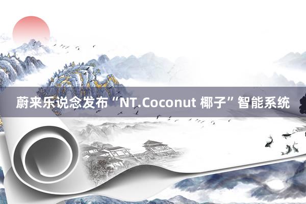 蔚来乐说念发布“NT.Coconut 椰子”智能系统