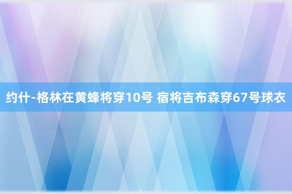 约什-格林在黄蜂将穿10号 宿将吉布森穿67号球衣