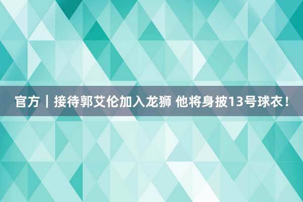 官方｜接待郭艾伦加入龙狮 他将身披13号球衣！