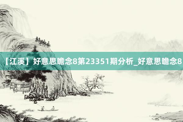 【江溪】好意思瞻念8第23351期分析_好意思瞻念8