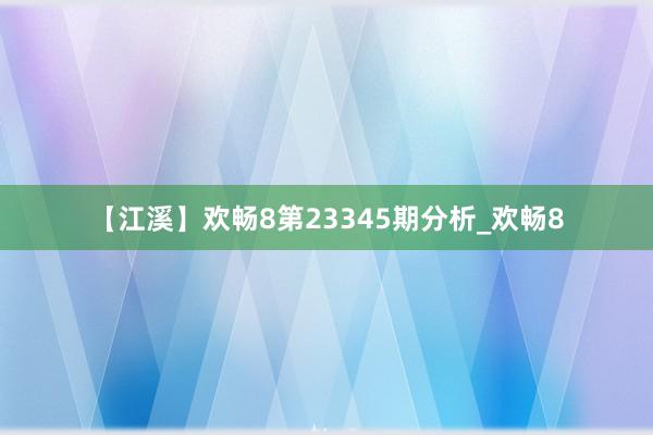 【江溪】欢畅8第23345期分析_欢畅8