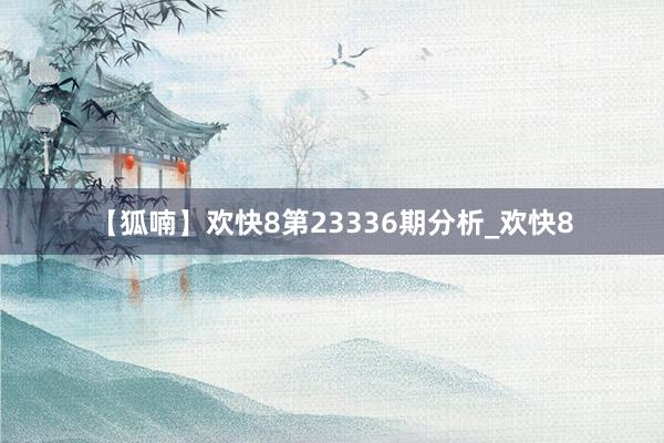 【狐喃】欢快8第23336期分析_欢快8