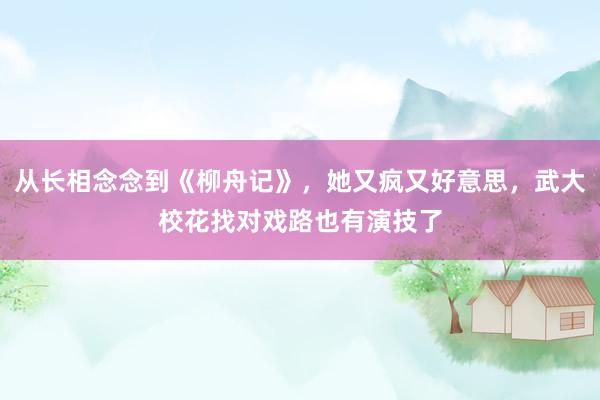 从长相念念到《柳舟记》，她又疯又好意思，武大校花找对戏路也有演技了