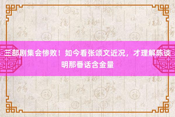 三部剧集会惨败！如今看张颂文近况，才理解陈谈明那番话含金量