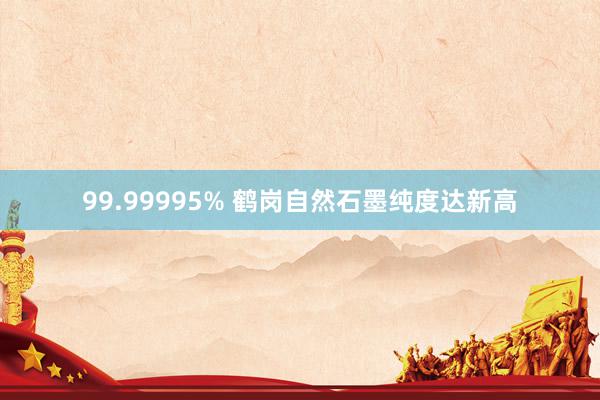 99.99995% 鹤岗自然石墨纯度达新高