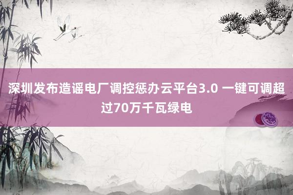 深圳发布造谣电厂调控惩办云平台3.0 一键可调超过70万千瓦绿电