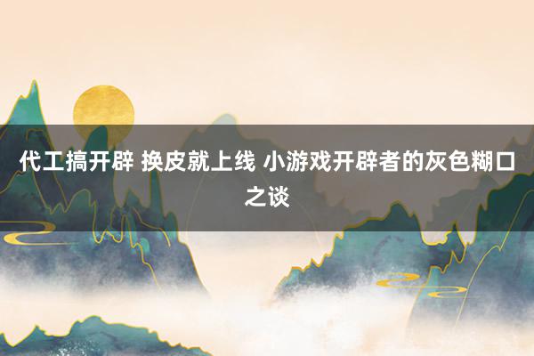 代工搞开辟 换皮就上线 小游戏开辟者的灰色糊口之谈