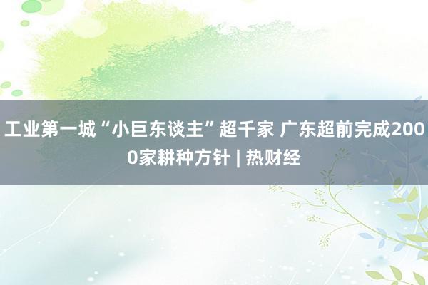 工业第一城“小巨东谈主”超千家 广东超前完成2000家耕种方针 | 热财经