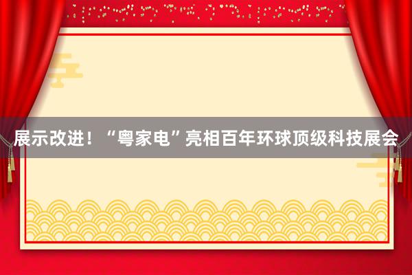 展示改进！“粤家电”亮相百年环球顶级科技展会