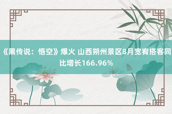 《黑传说：悟空》爆火 山西朔州景区8月宽宥搭客同比增长166.96%