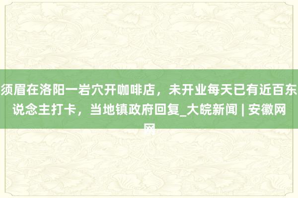 须眉在洛阳一岩穴开咖啡店，未开业每天已有近百东说念主打卡，当地镇政府回复_大皖新闻 | 安徽网